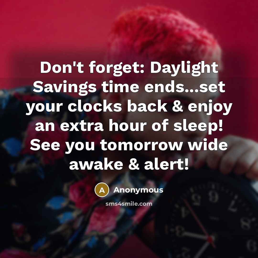 “Don't forget: Daylight Savings time ends...set your clocks back & enjoy an extra hour of sleep! See you tomorrow wide awake & alert!” quote by Anonymous