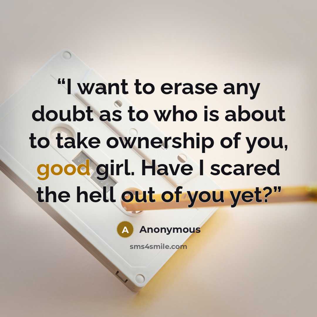 “I want to erase any doubt as to who is about to take ownership of you, good girl. Have I scared the hell out of you yet?” quote by Anonymous