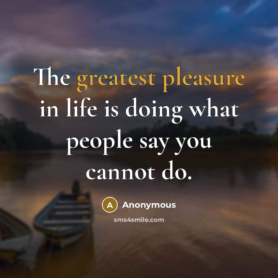 “The greatest pleasure in life is doing what people say you cannot do.” quote by Anonymous