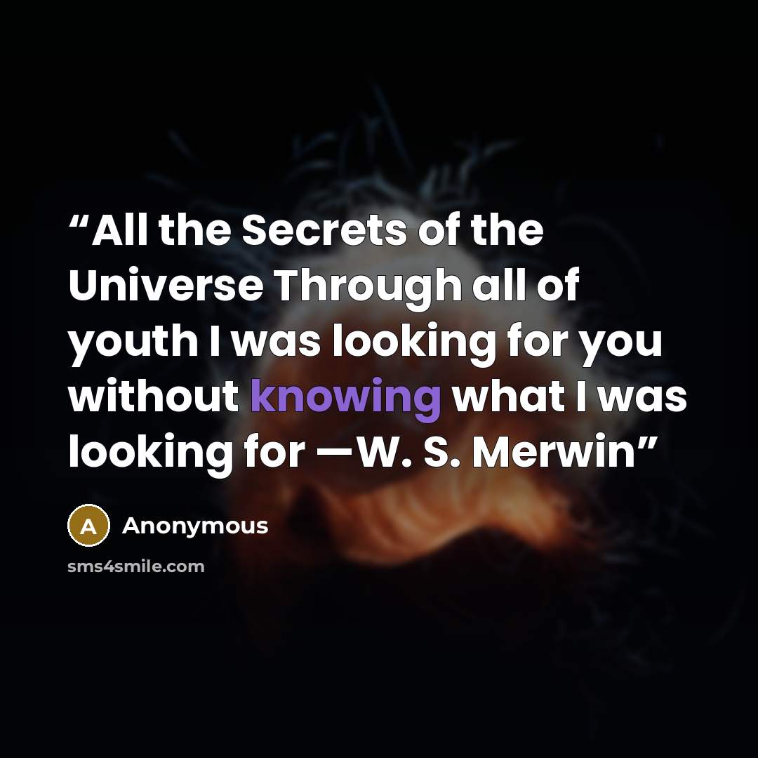 “All the Secrets of the Universe Through all of youth I was looking for you without knowing what I was looking for —W. S. Merwin” quote by Anonymous