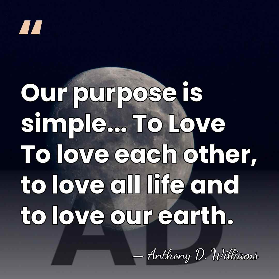 Our purpose is simple... To Love To love each other, to love&hellip; - Anthony D. Williams