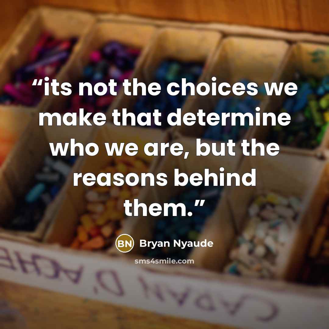 “its not the choices we make that determine who we are, but the reasons behind them.” quote by Bryan Nyaude