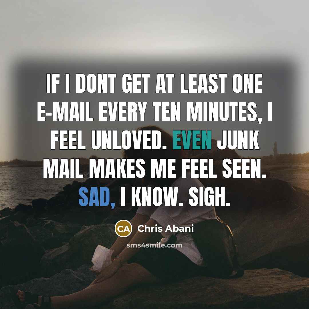 “If I dont get at least one e-mail every ten minutes, I feel unloved. Even junk mail makes me feel seen. Sad, I know. Sigh.” quote by Chris Abani