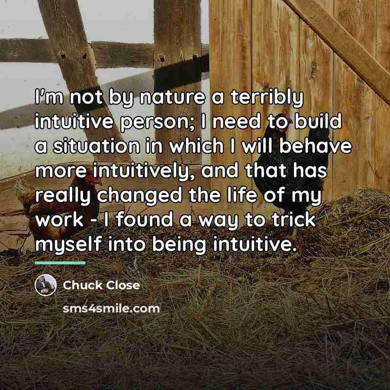 “I'm not by nature a terribly intuitive person; I need…” quote by Chuck Close