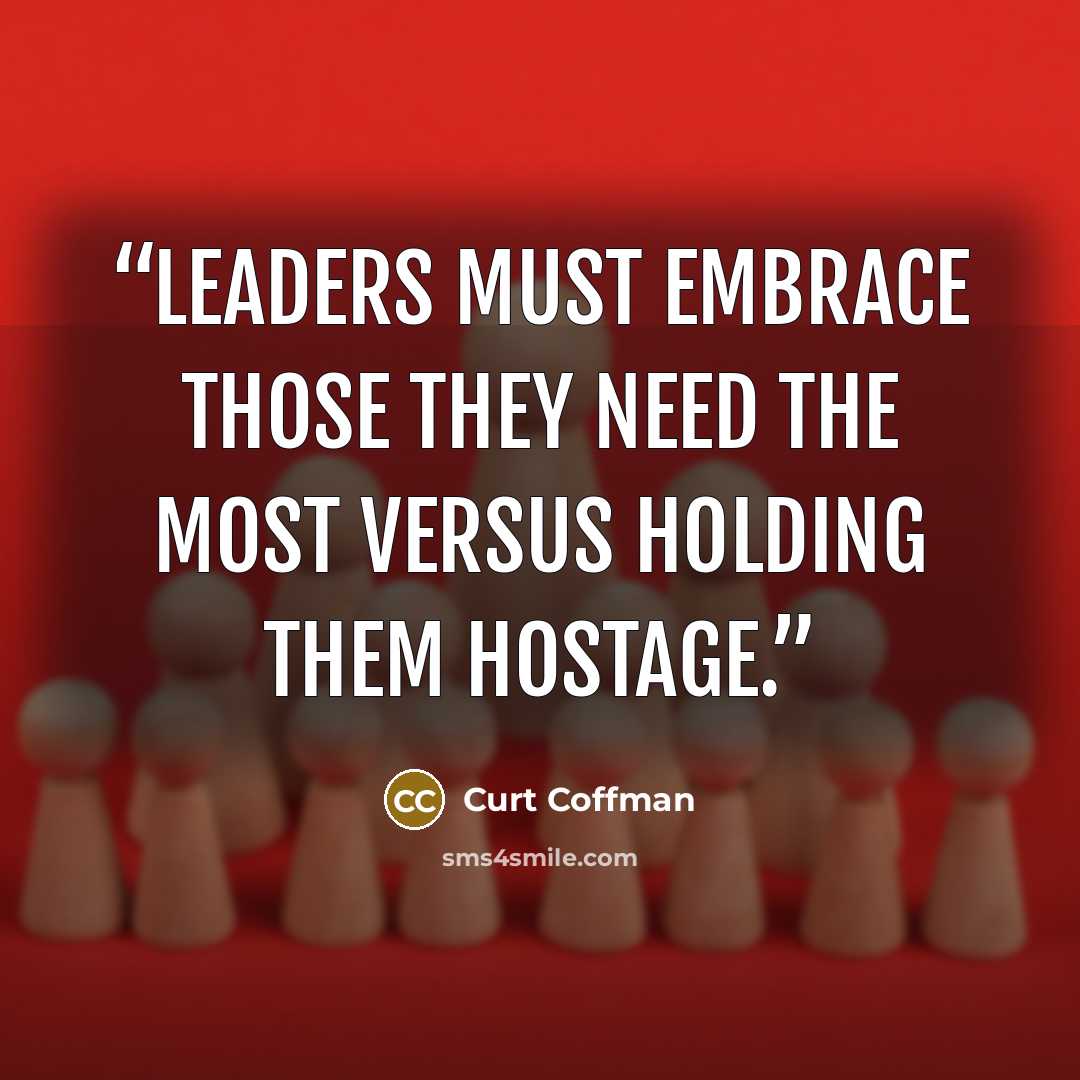 “Leaders must embrace those they need the most versus holding them hostage.” quote by Curt Coffman