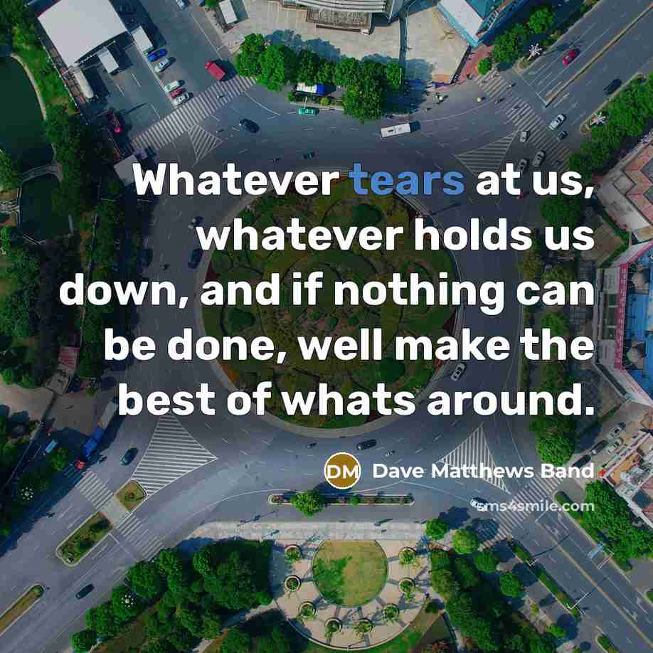 “Whatever tears at us, whatever holds us down, and if nothing can be done, well make the best of whats around.” quote by Dave Matthews Band