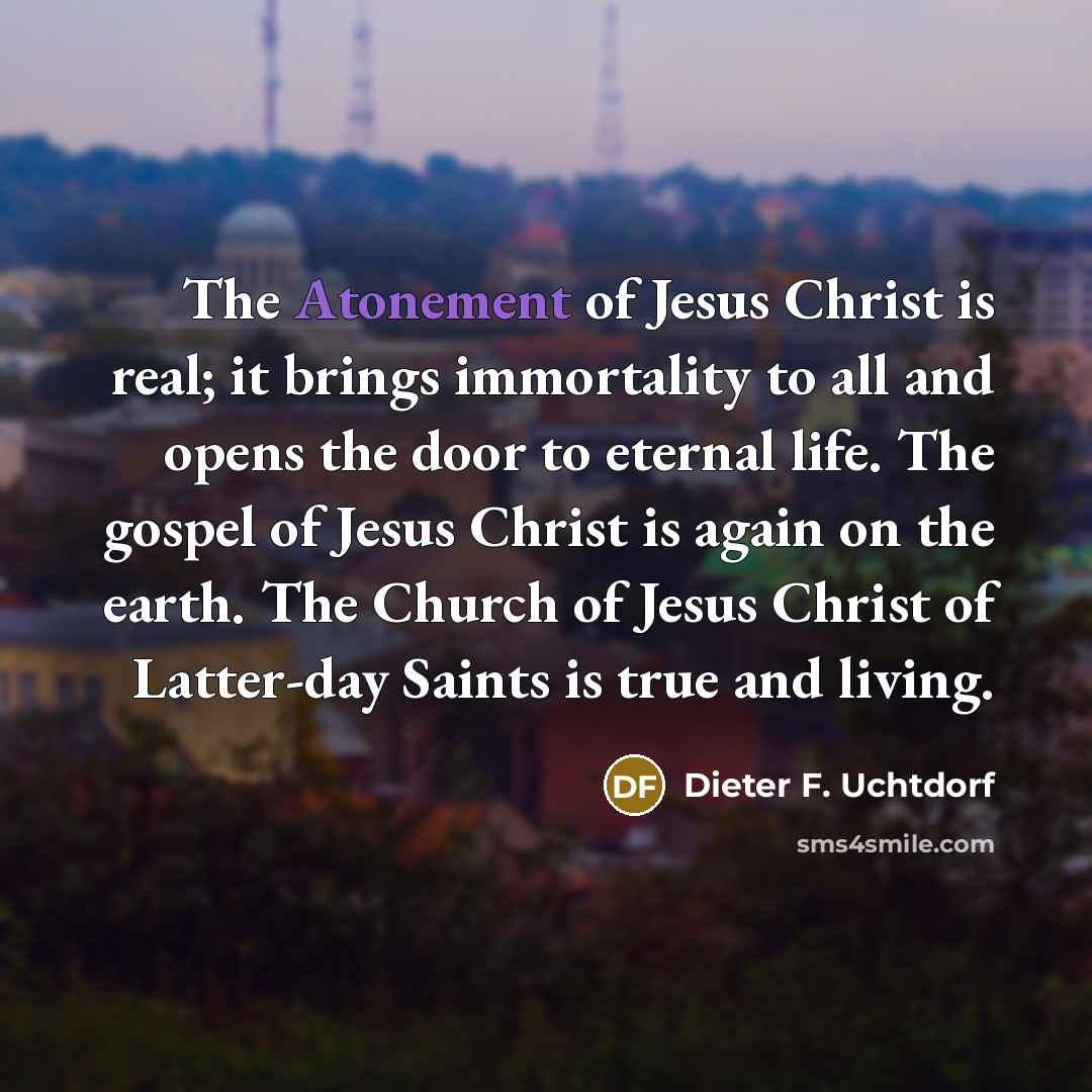 “The Atonement of Jesus Christ is real; it brings immortality…” quote by Dieter F. Uchtdorf