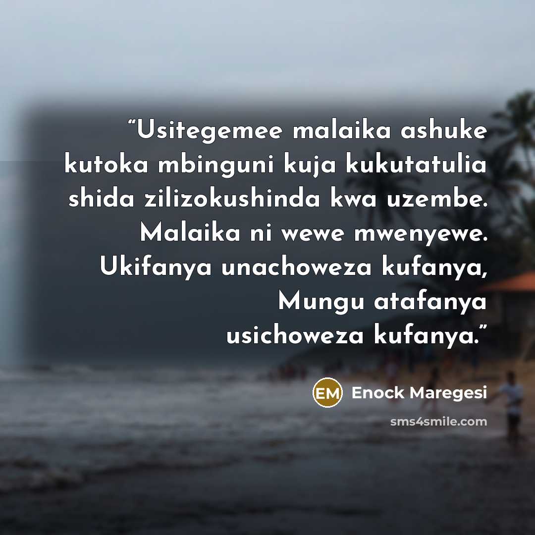 “Usitegemee malaika ashuke kutoka mbinguni kuja kukutatulia shida zilizokushinda kwa uzembe. Malaika ni wewe mwenyewe. Ukifanya unachoweza kufanya, Mungu atafanya usichoweza kufanya.” quote by Enock Maregesi
