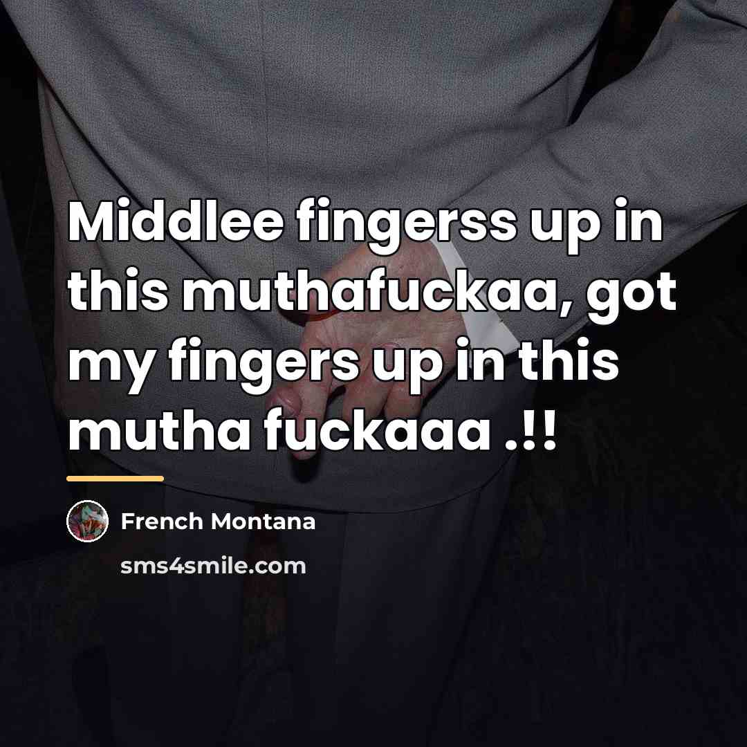 “Middlee fingerss up in this muthafuckaa, got my fingers up…” quote by French Montana