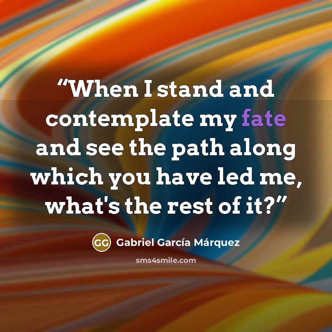 “When I stand and contemplate my fate and see the path along which you have led me, what's the rest of it?” quote by Gabriel García Márquez