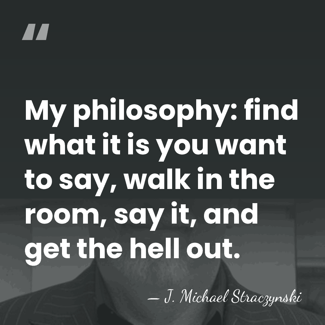 My philosophy: find what it is you want to say, walk in&hellip; - J. Michael Straczynski