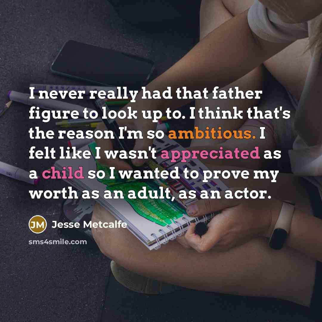 “I never really had that father figure to look up to. I think that's the reason I'm so ambitious. I felt like I wasn't appreciated as a child so I wanted to prove my worth as an adult, as an actor.” quote by Jesse Metcalfe