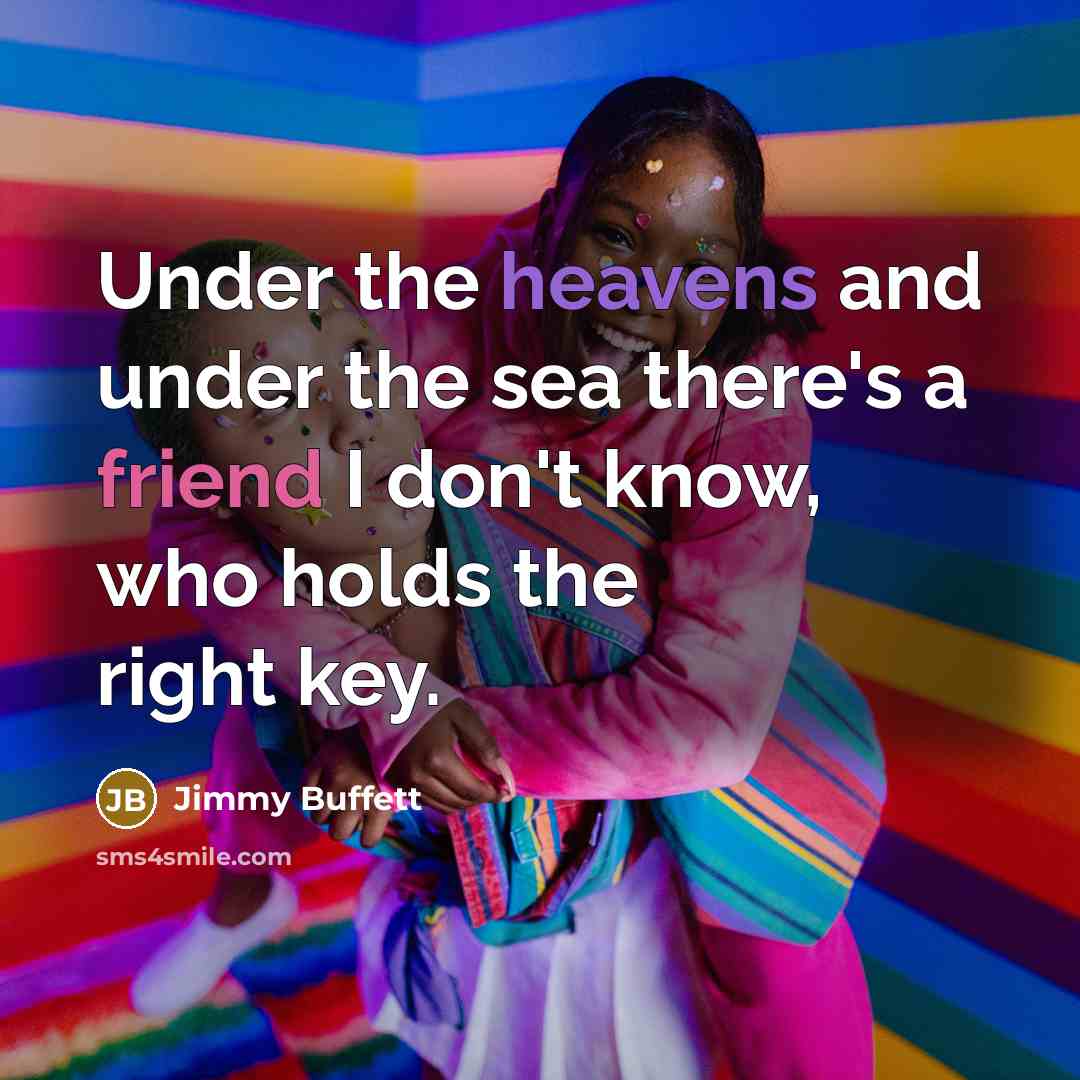 “Under the heavens and under the sea there's a friend I don't know, who holds the right key.” quote by Jimmy Buffett