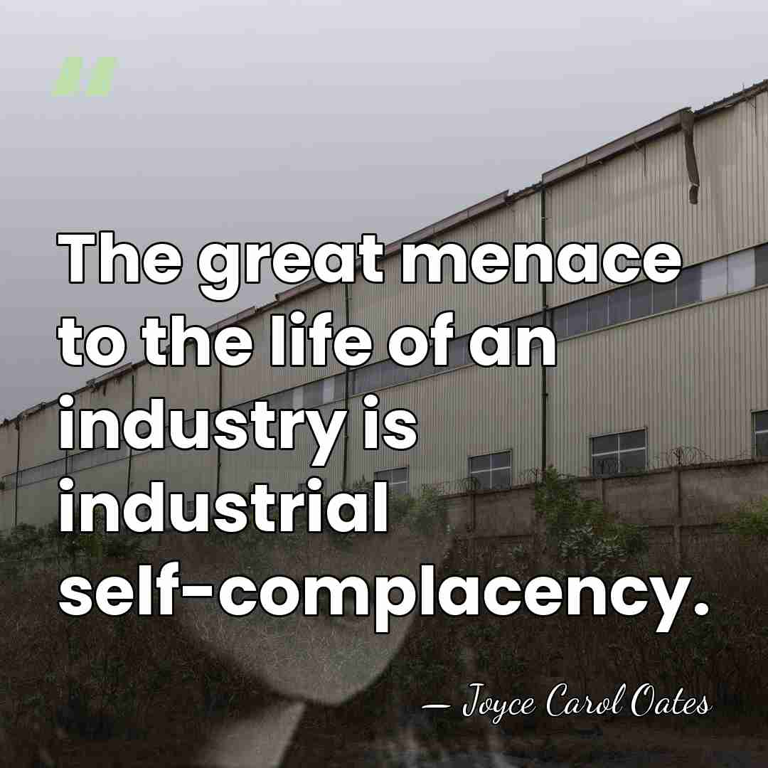 The great menace to the life of an industry is industrial self-complacency. - Joyce Carol Oates