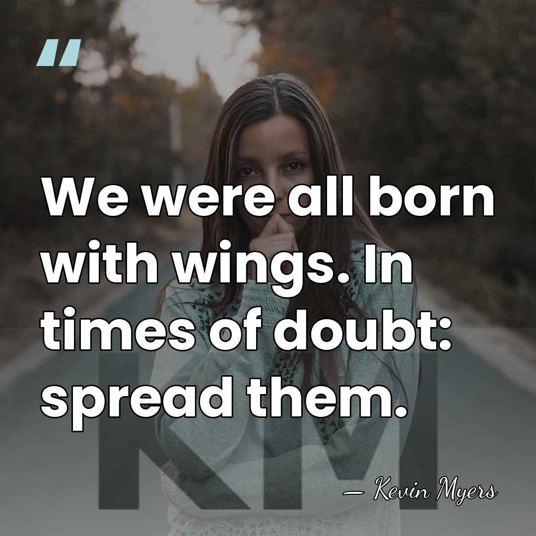 We were all born with wings. In times of doubt: spread them. - Kevin Myers