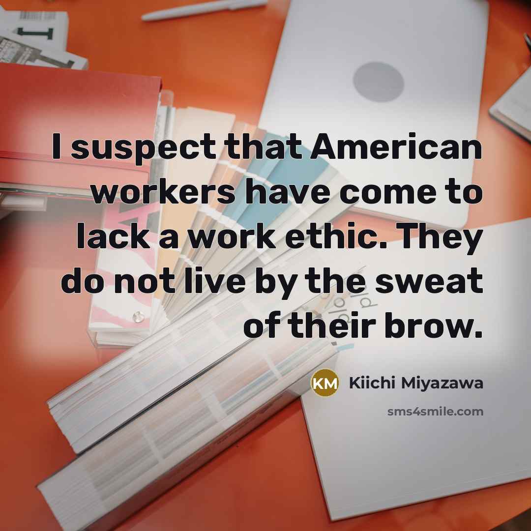“I suspect that American workers have come to lack a work ethic. They do not live by the sweat of their brow.” quote by Kiichi Miyazawa