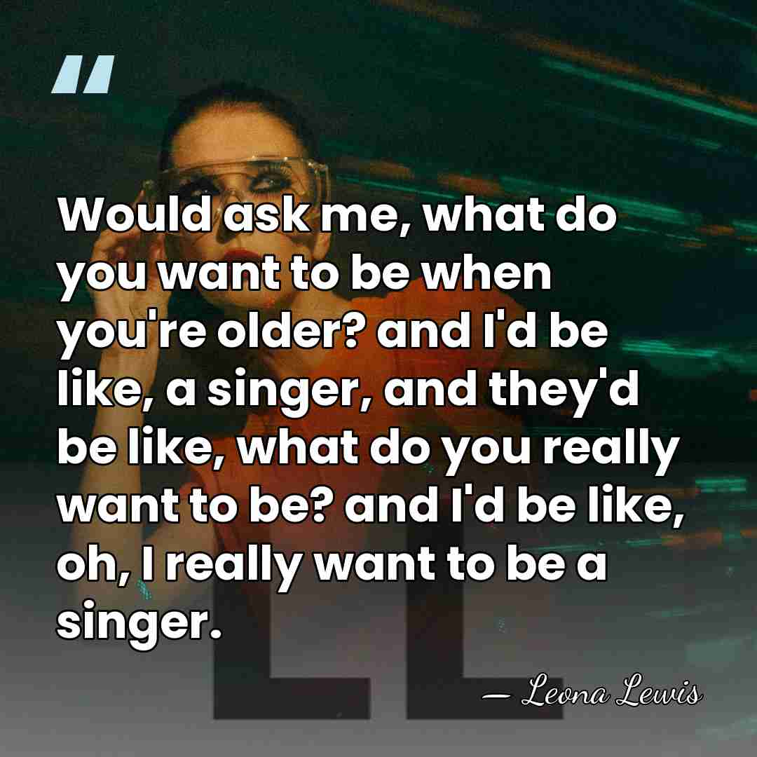 Would ask me, what do you want to be when you're older?&hellip; - Leona Lewis