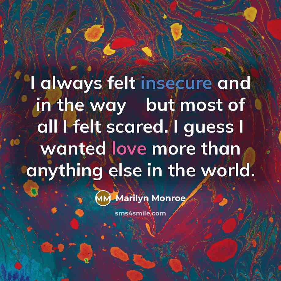 “I always felt insecure and in the way � but most of all I felt scared. I guess I wanted love more than anything else in the world.” quote by Marilyn Monroe