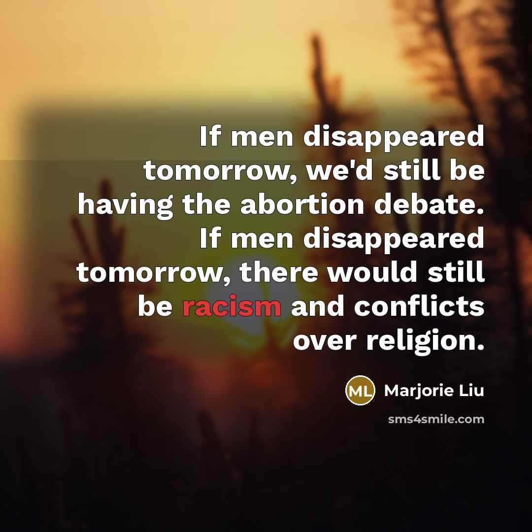 “If men disappeared tomorrow, we'd still be having the abortion…” quote by Marjorie Liu
