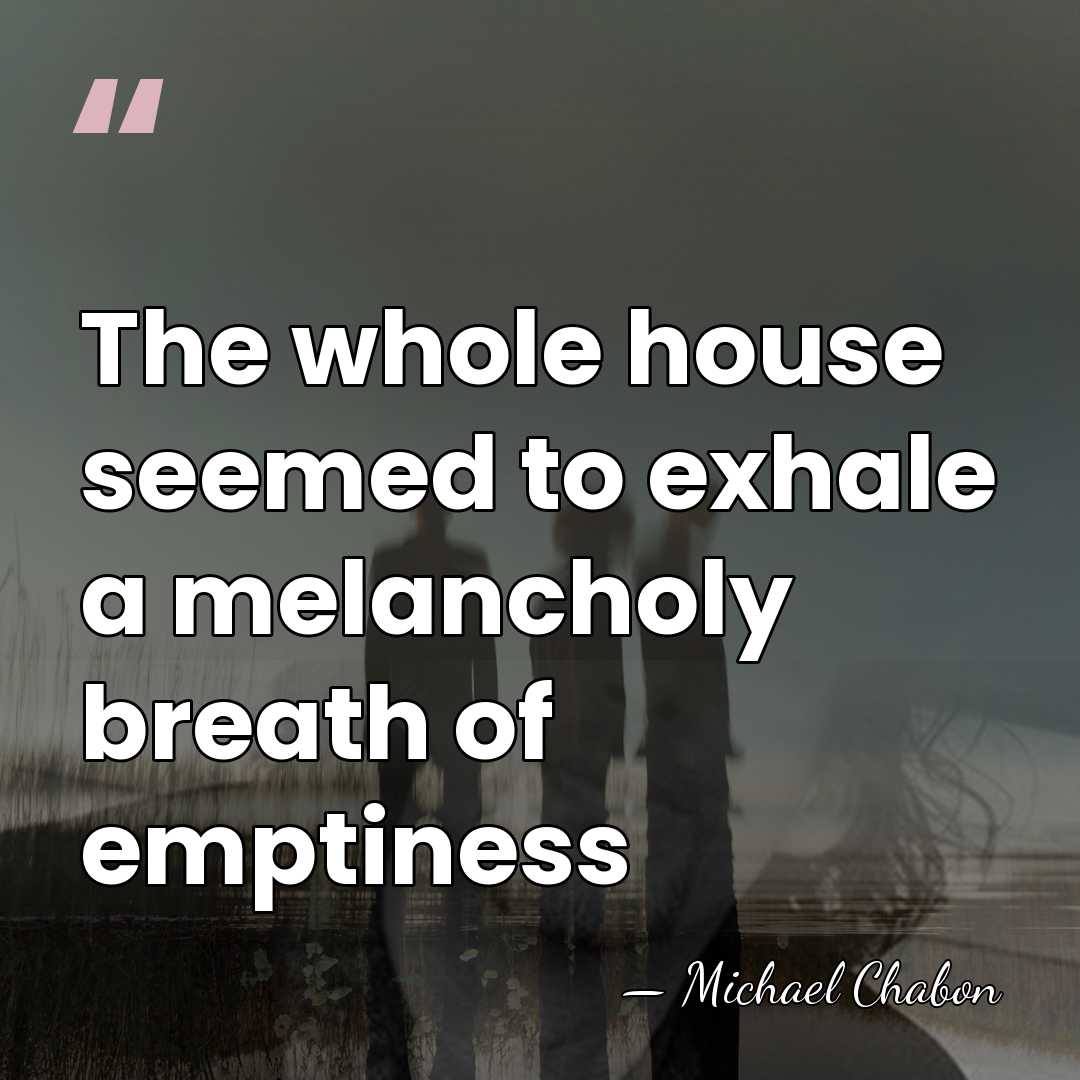 The whole house seemed to exhale a melancholy breath of emptiness - Michael Chabon