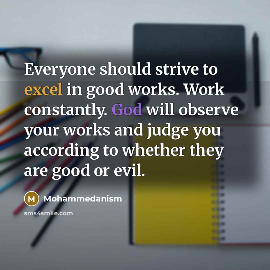 “Everyone should strive to excel in good works. Work constantly. God will observe your works and judge you according to whether they are good or evil.” quote by Mohammedanism