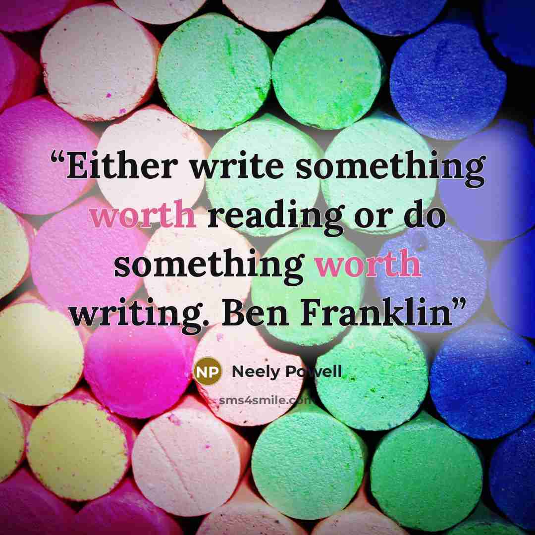 “Either write something worth reading or do something worth writing. Ben Franklin” quote by Neely Powell