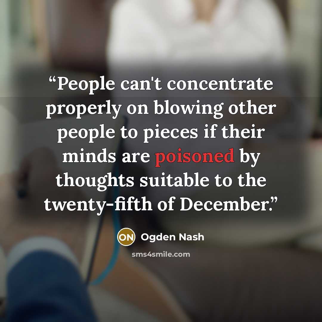 “People can't concentrate properly on blowing other people to pieces if their minds are poisoned by thoughts suitable to the twenty-fifth of December.” quote by Ogden Nash