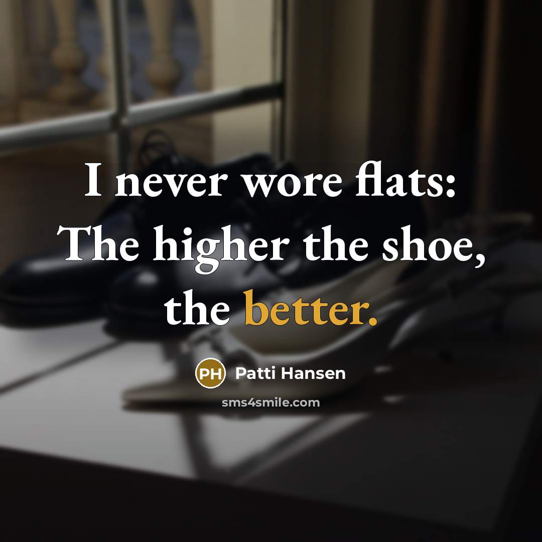 “I never wore flats: The higher the shoe, the better.” quote by Patti Hansen