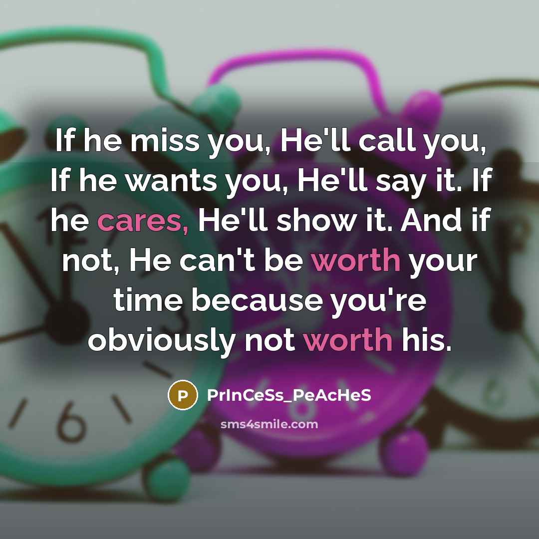 “If he miss you, He'll call you, If he wants you, He'll say it. If he cares, He'll show it. And if not, He can't be worth your time because you're obviously not worth his.” quote by PrInCeSs_PeAcHeS