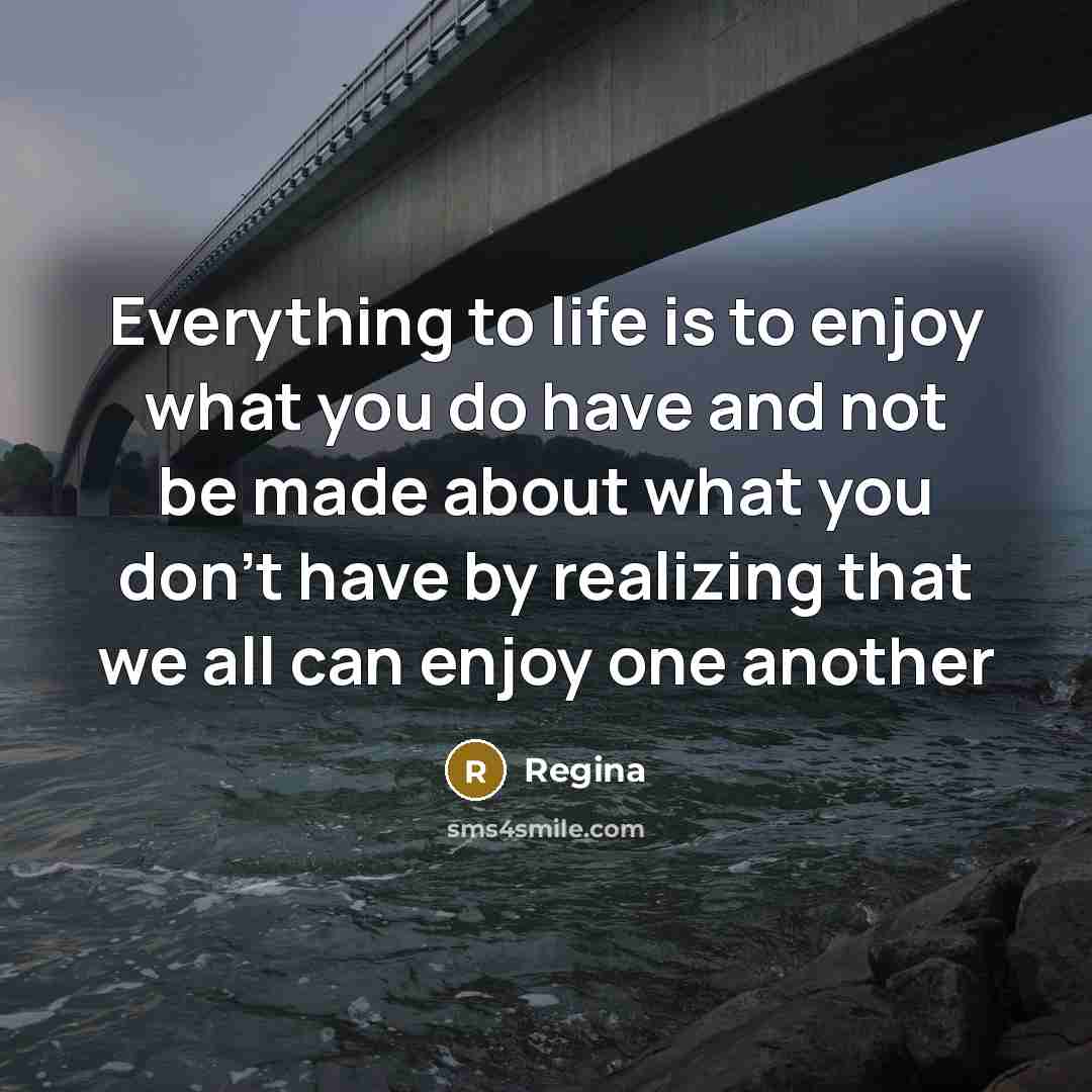 “Everything to life is to enjoy what you do have…” quote by Regina