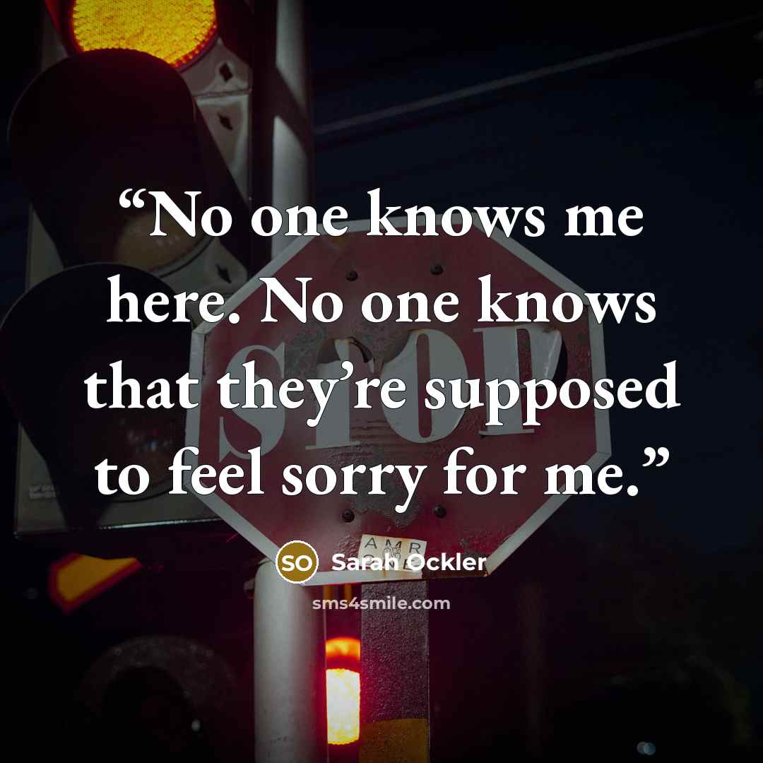 “No one knows me here. No one knows that they’re supposed to feel sorry for me.” quote by Sarah Ockler