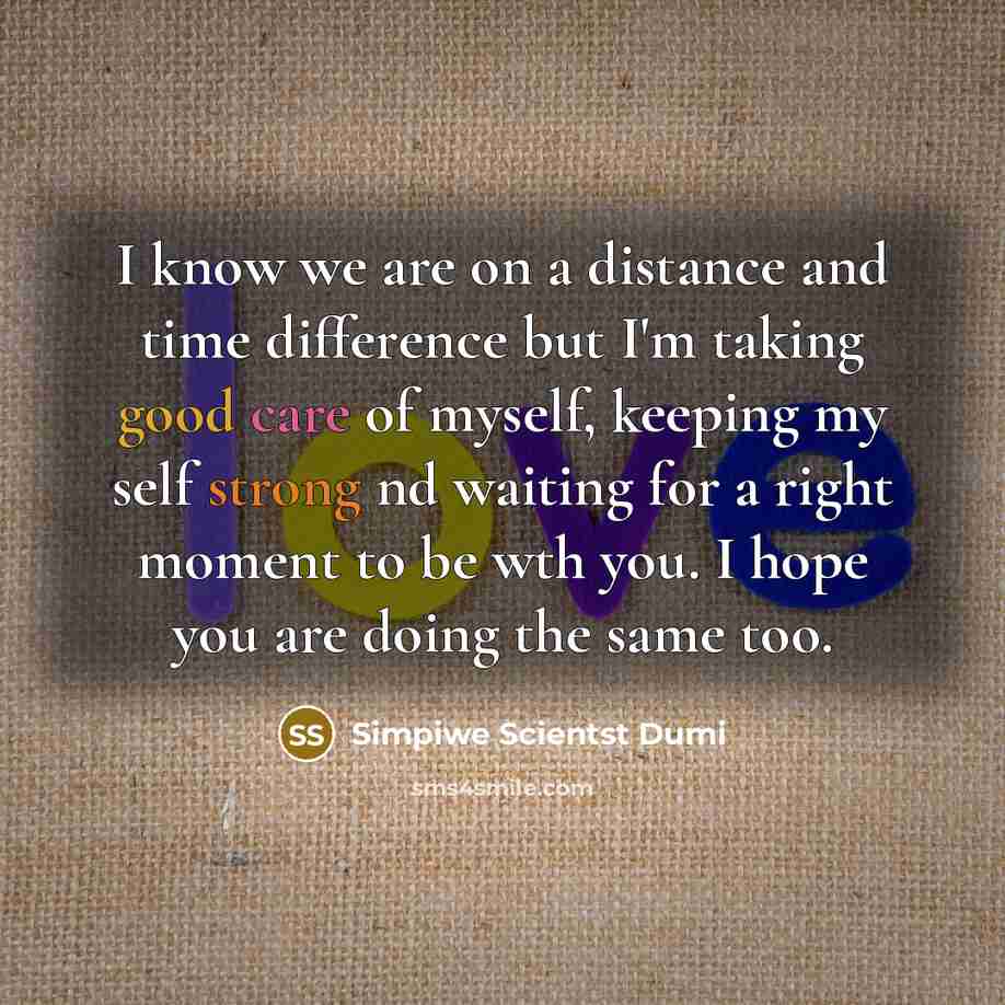 “I know we are on a distance and time difference but I'm taking good care of myself, keeping my self strong nd waiting for a right moment to be wth you. I hope you are doing the same too.” quote by Simpiwe Scientst Dumi