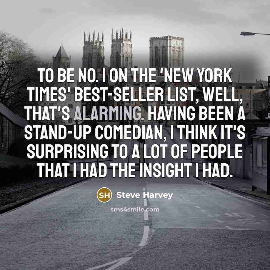 “To be No. 1 on the 'New York Times' best-seller list, well, that's alarming. Having been a stand-up comedian, I think it's surprising to a lot of people that I had the insight I had.” quote by Steve Harvey