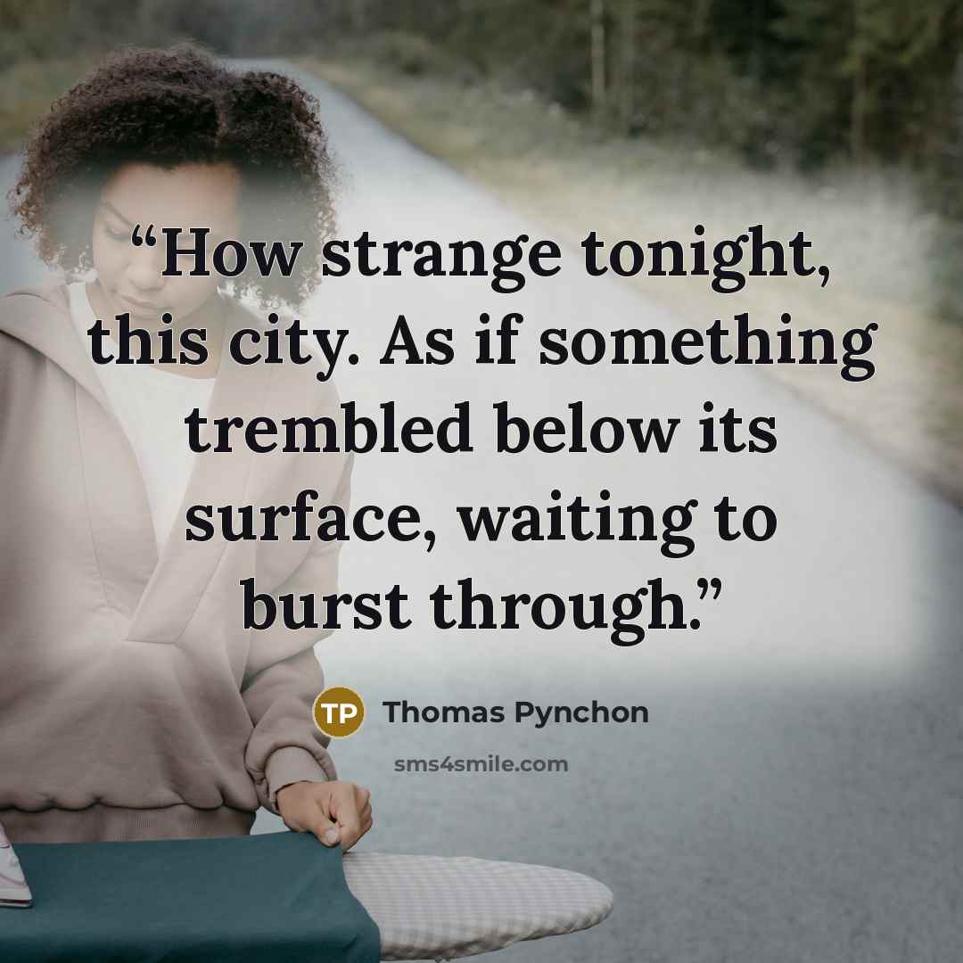 “How strange tonight, this city. As if something trembled below its surface, waiting to burst through.” quote by Thomas Pynchon