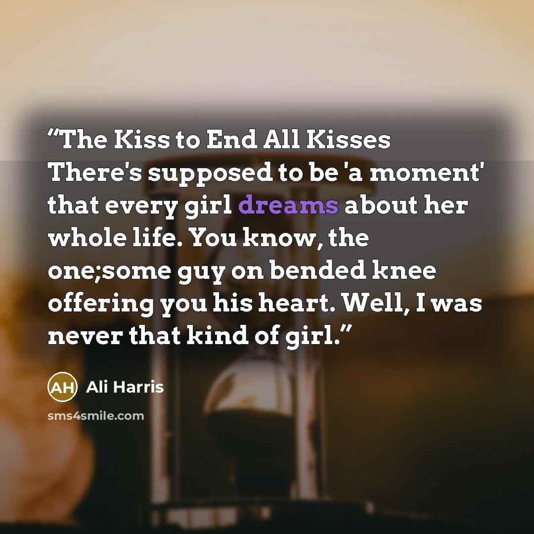 “The Kiss to End All Kisses There's supposed to be 'a moment' that every girl dreams about her whole life. You know, the one;some guy on bended knee offering you his heart. Well, I was never that kind of girl.” quote by Ali Harris
