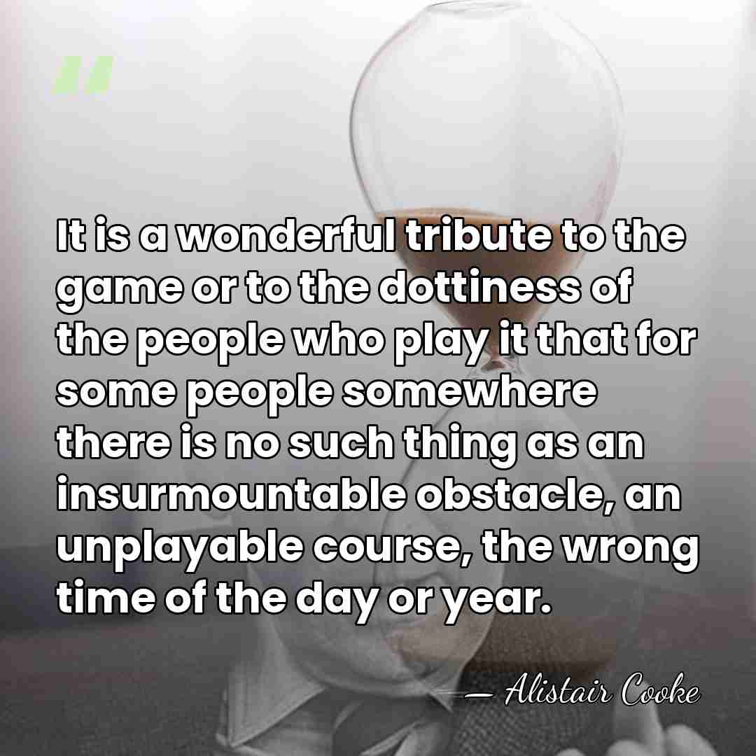 It is a wonderful tribute to the game or to the dottiness&hellip; - Alistair Cooke
