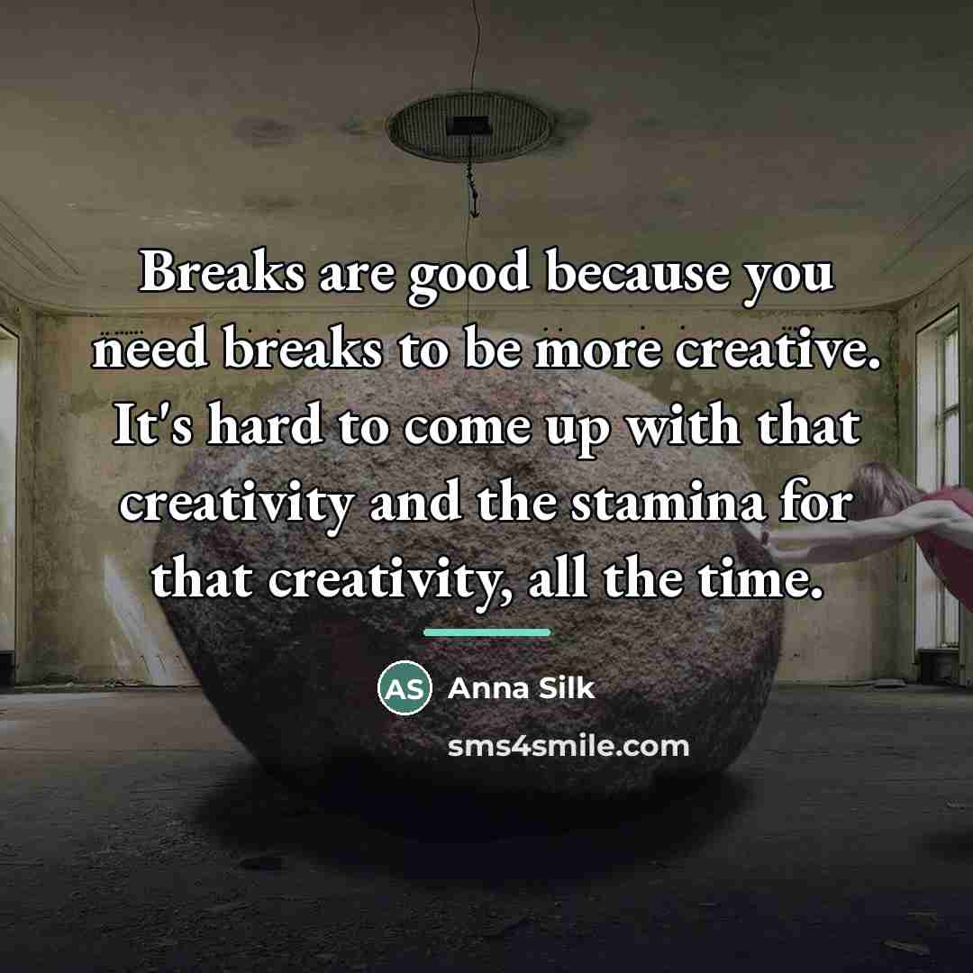 “Breaks are good because you need breaks to be more…” quote by Anna Silk