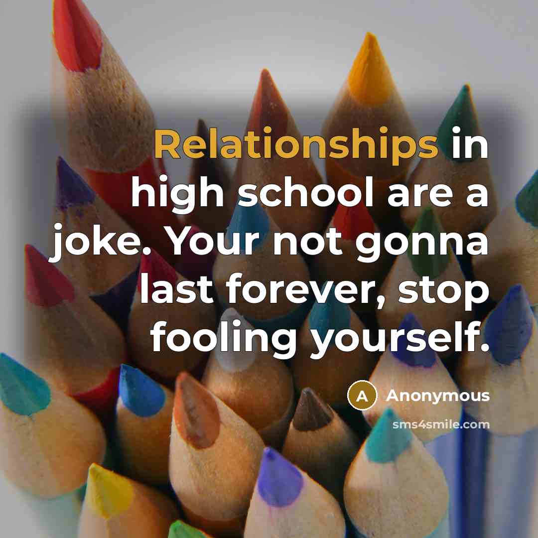 “Relationships in high school are a joke. Your not gonna last forever, stop fooling yourself.” quote by Anonymous