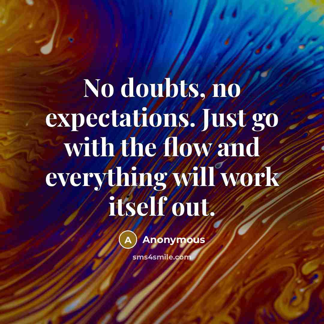 “No doubts, no expectations. Just go with the flow and everything will work itself out.” quote by Anonymous