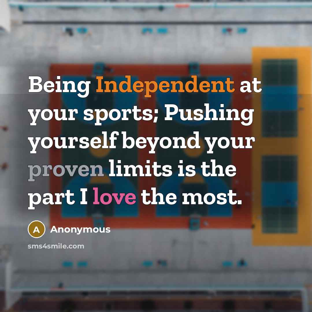 “Being Independent at your sports; Pushing yourself beyond your proven limits is the part I love the most.” quote by Anonymous