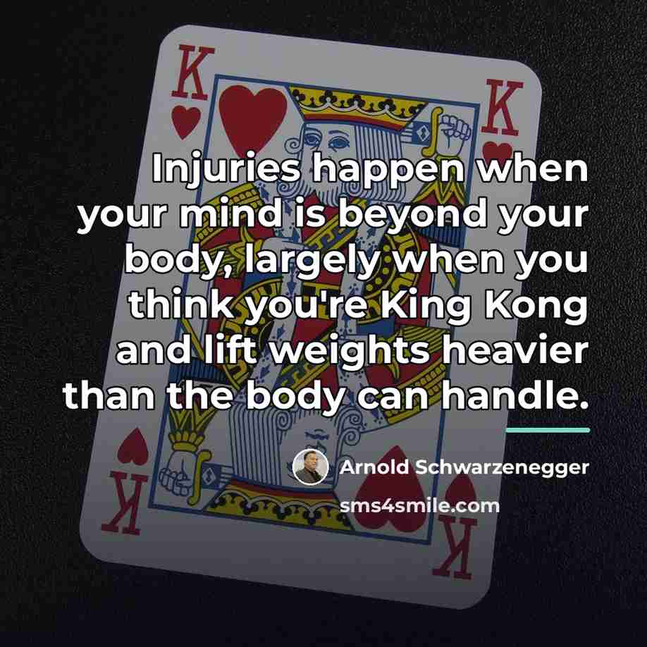 “Injuries happen when your mind is beyond your body, largely…” quote by Arnold Schwarzenegger