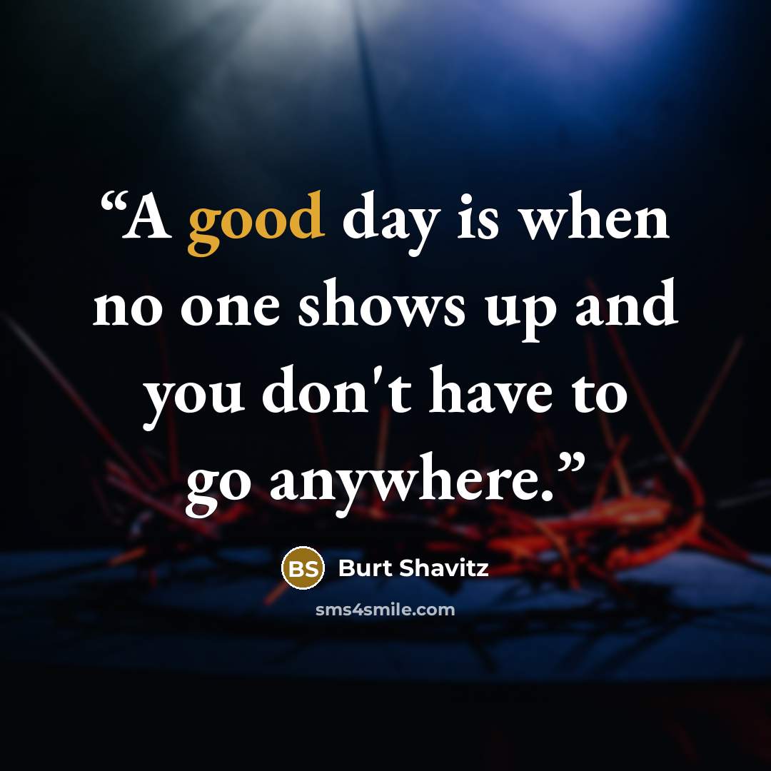 “A good day is when no one shows up and you don't have to go anywhere.” quote by Burt Shavitz