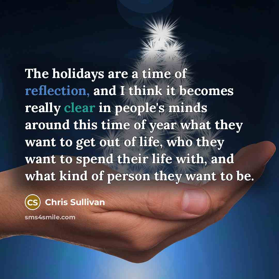 “The holidays are a time of reflection, and I think it becomes really clear in people's minds around this time of year what they want to get out of life, who they want to spend their life with, and what kind of person they want to be.” quote by Chris Sullivan