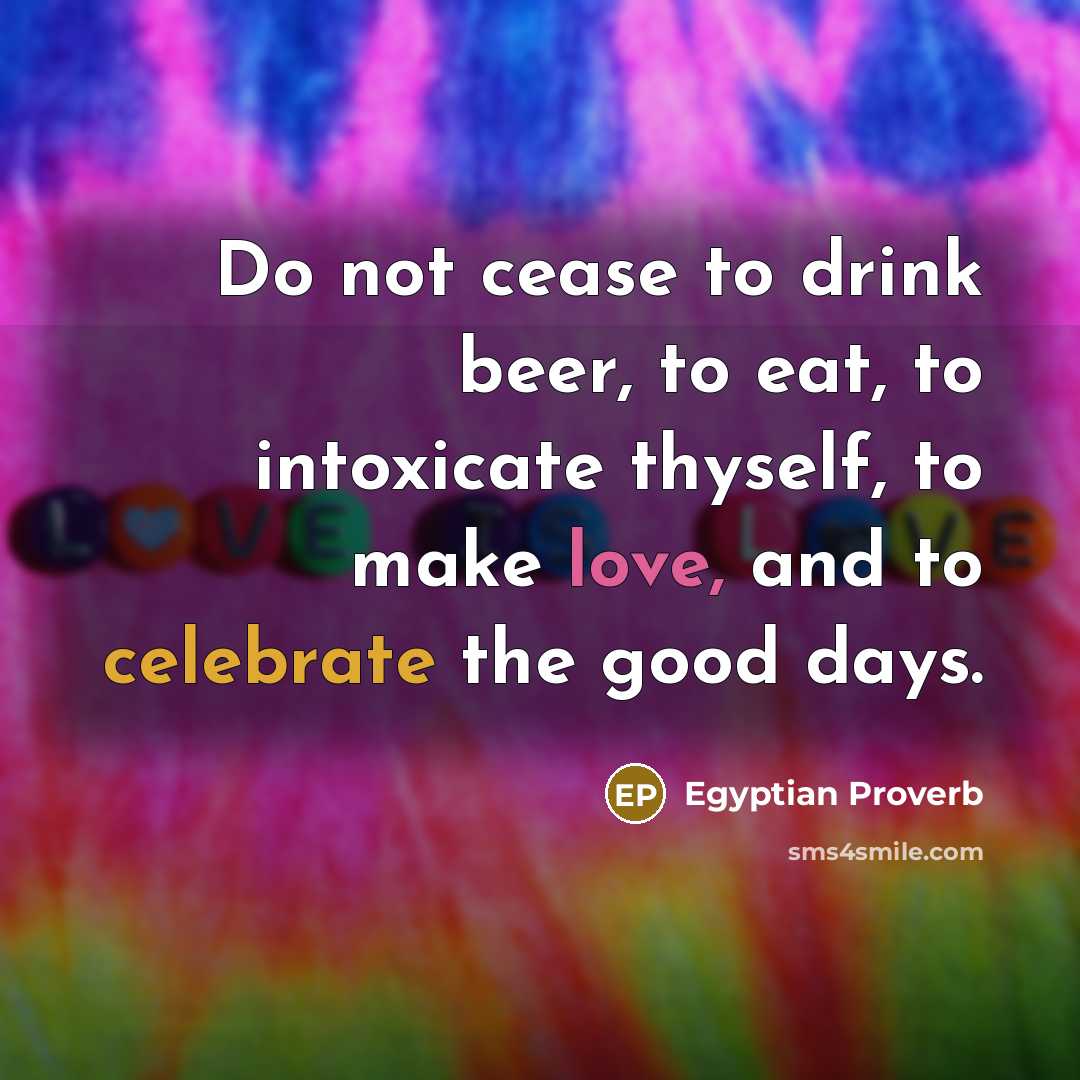 “Do not cease to drink beer, to eat, to intoxicate…” quote by Egyptian Proverb