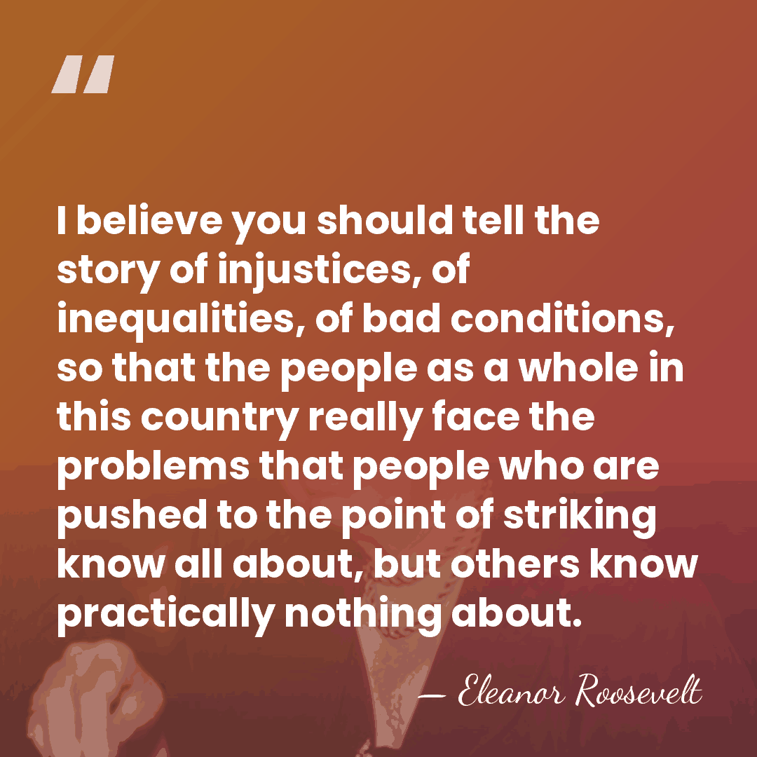 I believe you should tell the story of injustices, of inequalities, of&hellip; - Eleanor Roosevelt