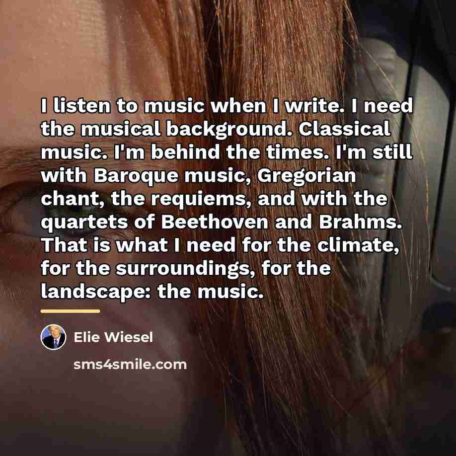 “I listen to music when I write. I need the…” quote by Elie Wiesel