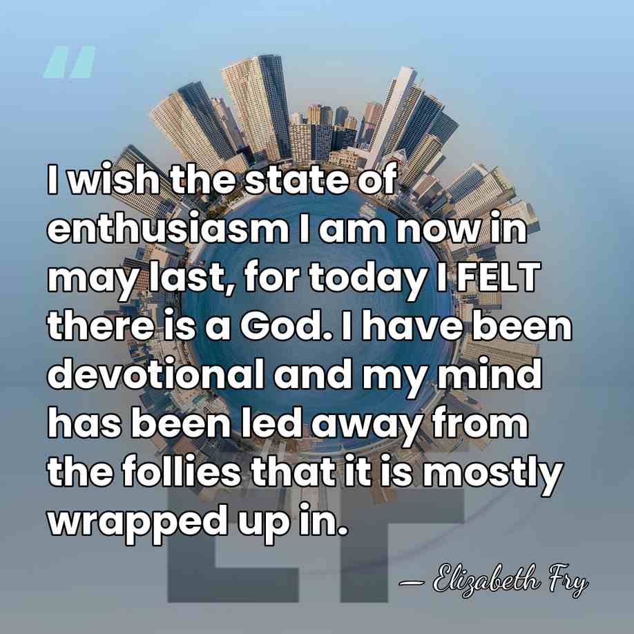 I wish the state of enthusiasm I am now in may last,&hellip; - Elizabeth Fry