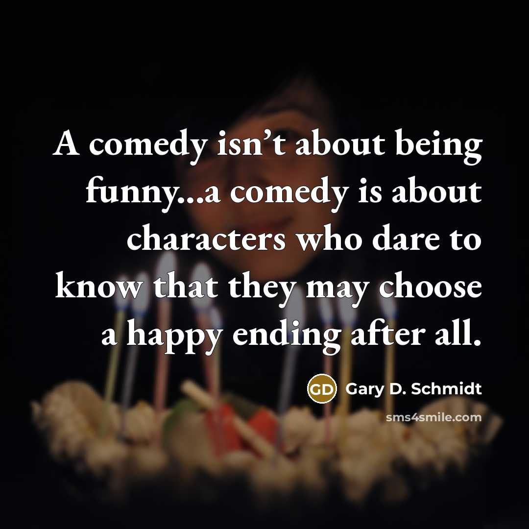 “A comedy isn’t about being funny...a comedy is about characters…” quote by Gary D. Schmidt