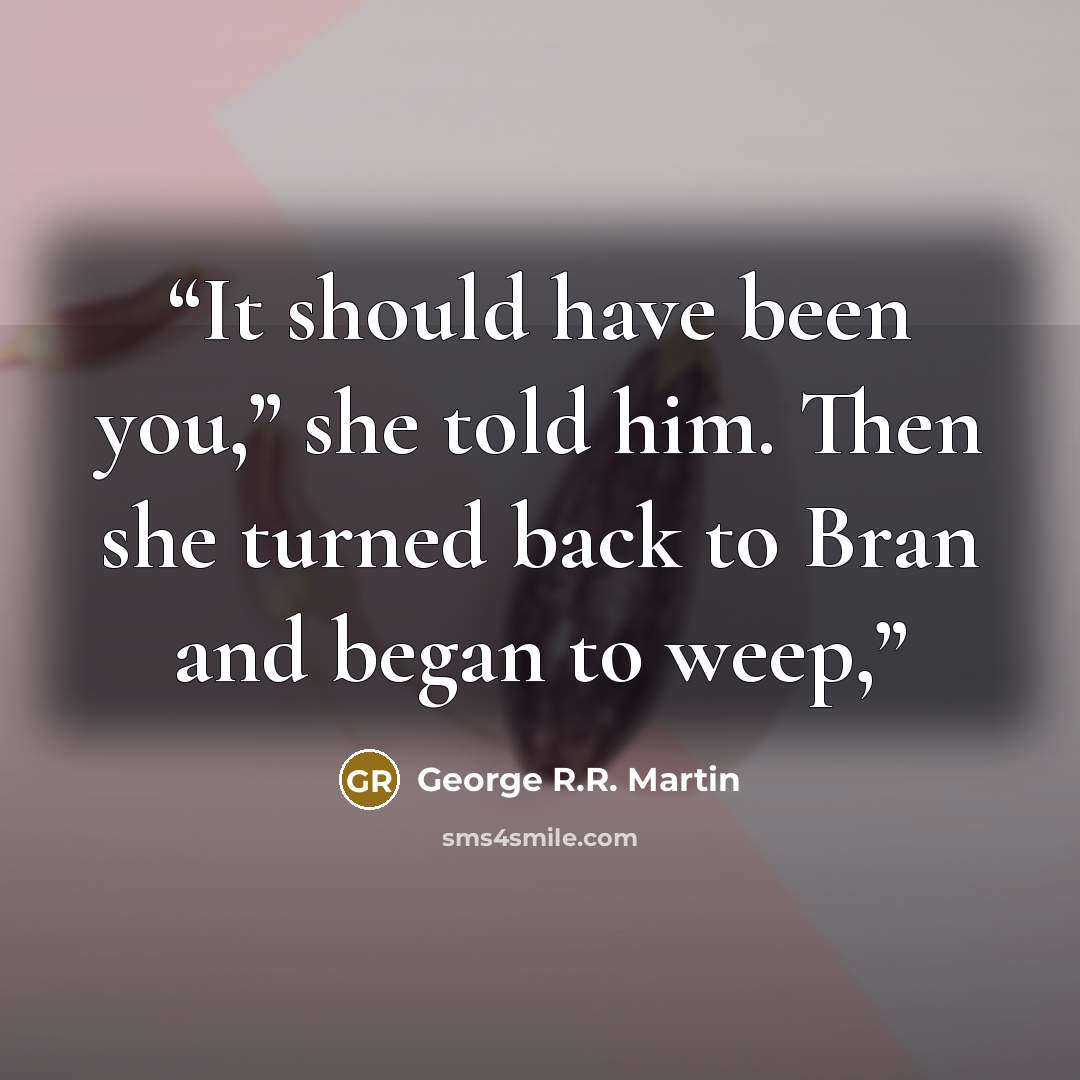 “It should have been you,” she told him. Then she turned back to Bran and began to weep,” quote by George R.R. Martin