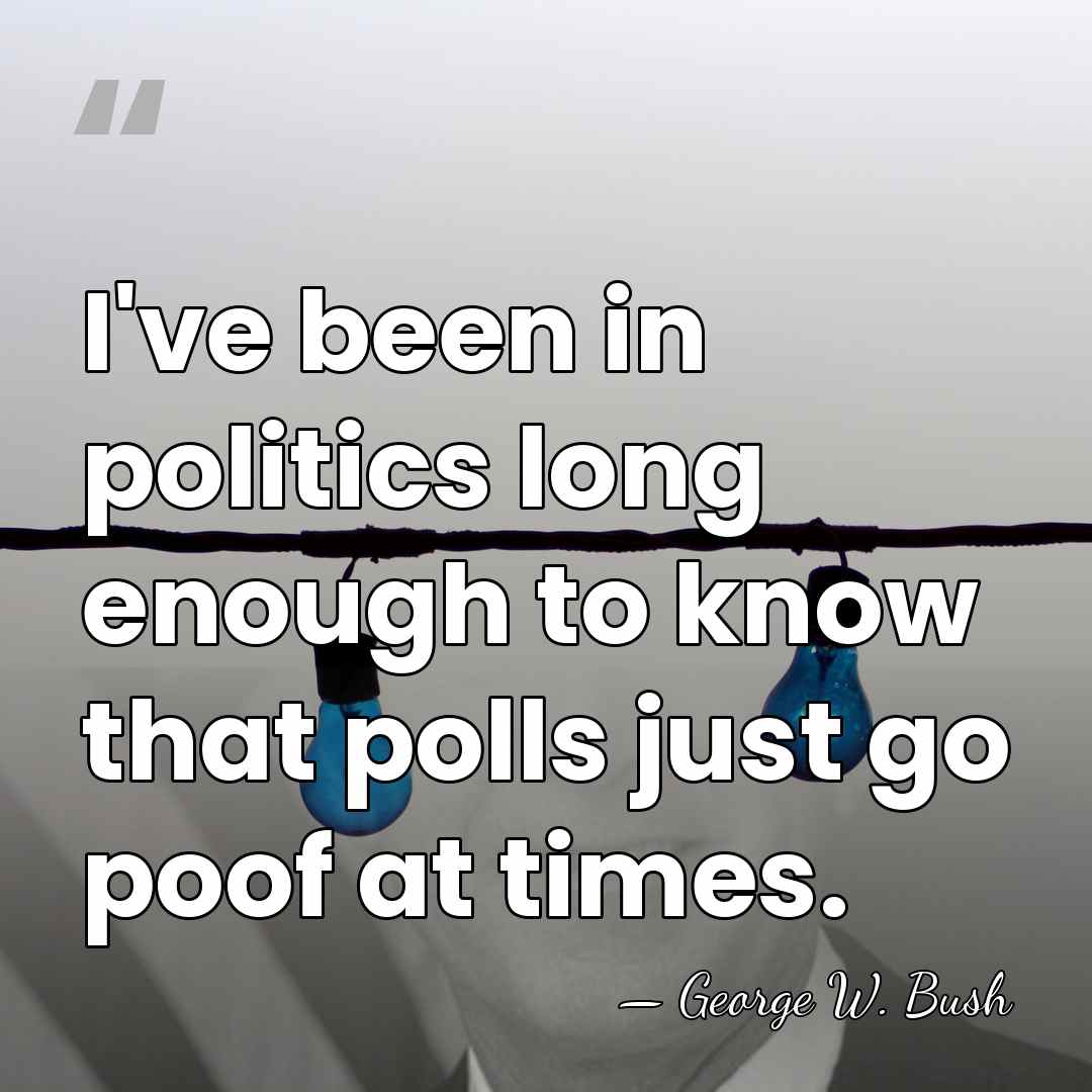 I've been in politics long enough to know that polls just go&hellip; - George W. Bush